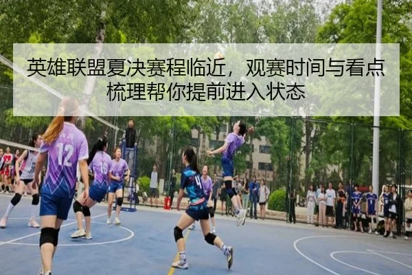 英雄联盟夏决赛程临近，观赛时间与看点梳理帮你提前进入状态